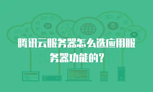腾讯云服务器怎么选应用服务器功能的？