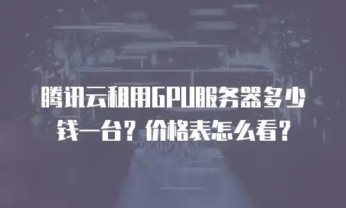 腾讯云租用GPU服务器多少钱一台？价格表怎么看？