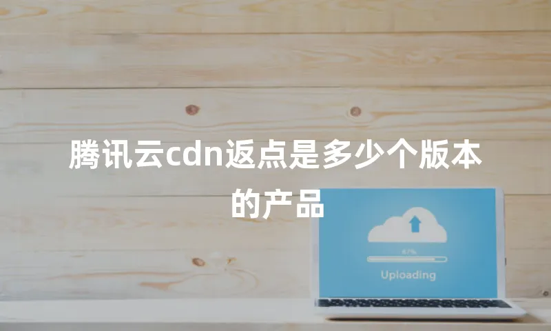 腾讯云cdn返点是多少个版本的产品