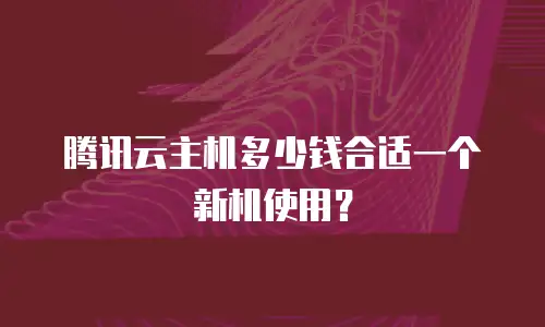 腾讯云主机多少钱合适一个新机使用？