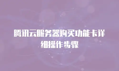 腾讯云服务器购买功能卡详细操作步骤