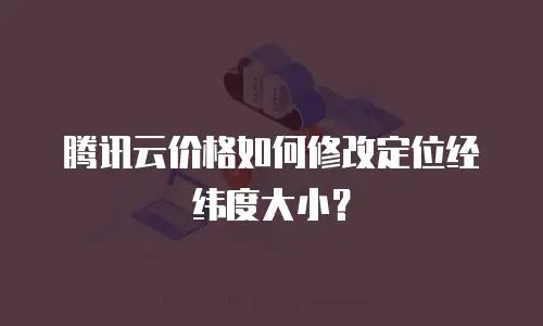 腾讯云价格如何修改定位经纬度大小？