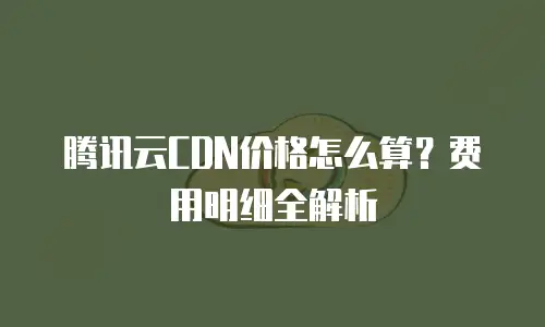 腾讯云CDN价格怎么算？费用明细全解析