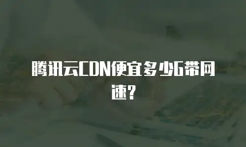 腾讯云CDN便宜多少G带网速？