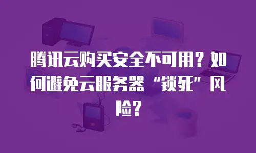 腾讯云购买安全不可用？如何避免云服务器“锁死”风险？
