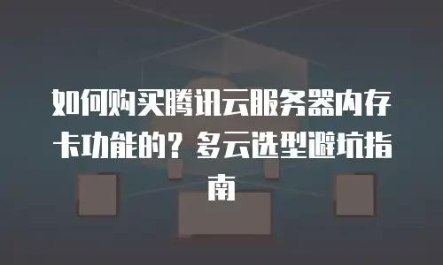 如何购买腾讯云服务器内存卡功能的？多云选型避坑指南
