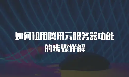 如何租用腾讯云服务器功能的步骤详解