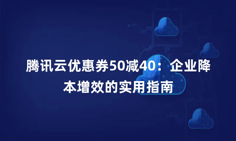 腾讯云优惠券50减40：企业降本增效的实用指南