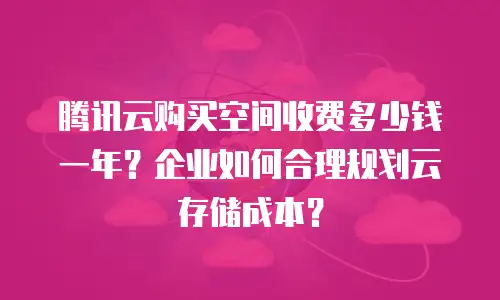 腾讯云购买空间收费多少钱一年？企业如何合理规划云存储成本？