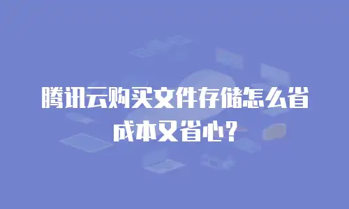 腾讯云购买文件存储怎么省成本又省心？