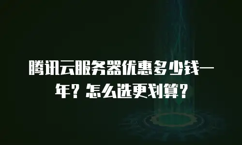 腾讯云服务器优惠多少钱一年？怎么选更划算？