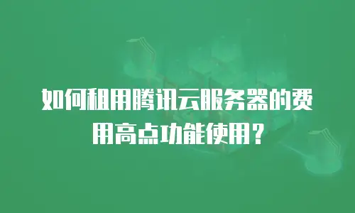 如何租用腾讯云服务器的费用高点功能使用？