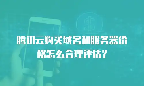 腾讯云购买域名和服务器价格怎么合理评估？