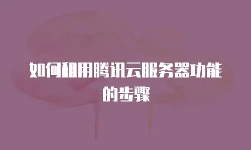 如何租用腾讯云服务器功能的步骤