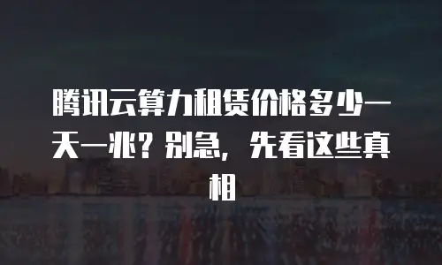 腾讯云算力租赁价格多少一天一兆？别急，先看这些真相
