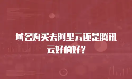 域名购买去阿里云还是腾讯云好的好？
