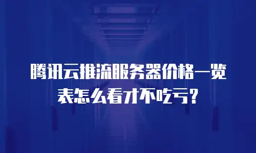 腾讯云推流服务器价格一览表怎么看才不吃亏？