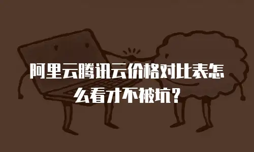 阿里云腾讯云价格对比表怎么看才不被坑？