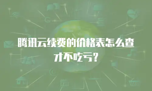 腾讯云续费的价格表怎么查才不吃亏？