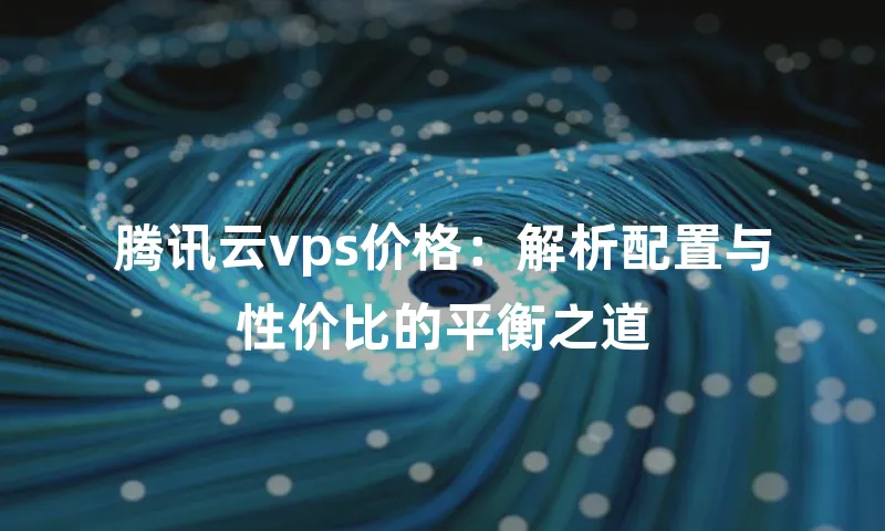 腾讯云vps价格：解析配置与性价比的平衡之道