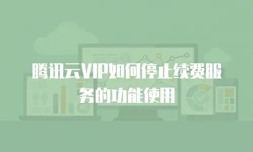 腾讯云VIP如何停止续费服务的功能使用