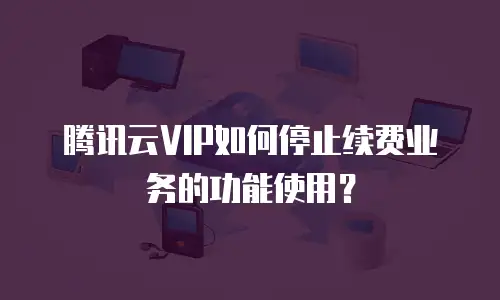 腾讯云VIP如何停止续费业务的功能使用？