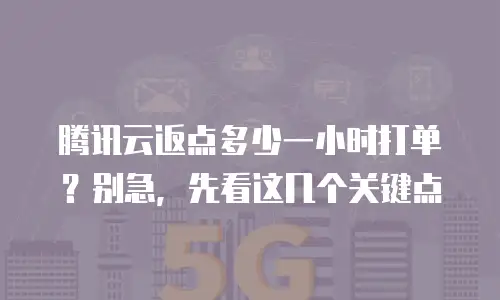 腾讯云返点多少一小时打单？别急，先看这几个关键点