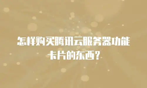 怎样购买腾讯云服务器功能卡片的东西？