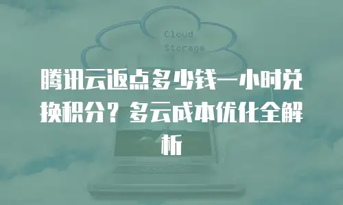 腾讯云返点多少钱一小时兑换积分？多云成本优化全解析
