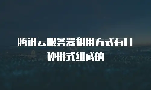腾讯云服务器租用方式有几种形式组成的