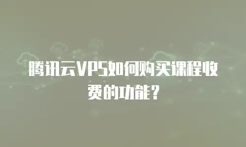 腾讯云VPS如何购买课程收费的功能？