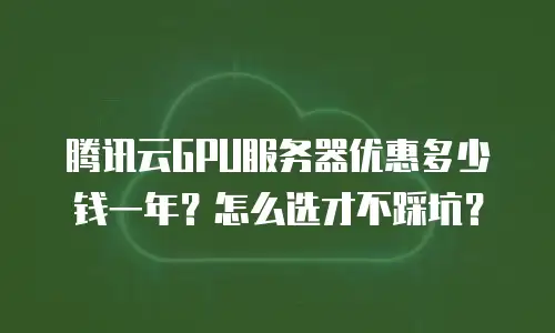 腾讯云GPU服务器优惠多少钱一年？怎么选才不踩坑？