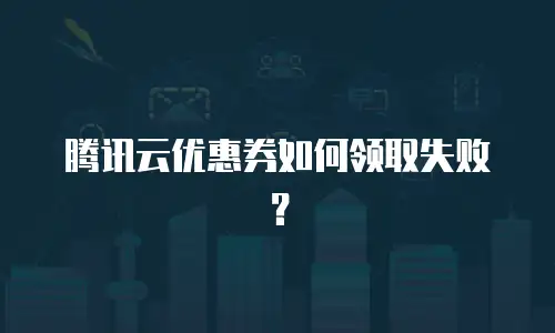 腾讯云优惠券如何领取失败？