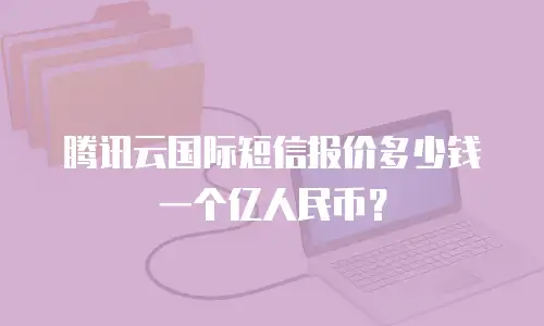 腾讯云国际短信报价多少钱一个亿人民币？