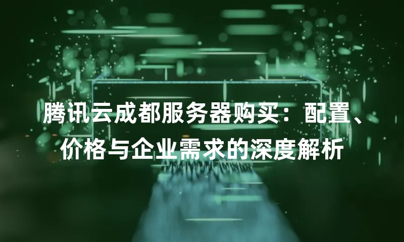 腾讯云成都服务器购买：配置、价格与企业需求的深度解析