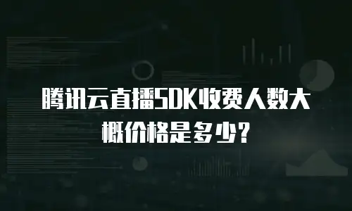腾讯云直播SDK收费人数大概价格是多少？