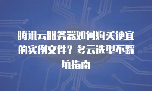 腾讯云服务器如何购买便宜的实例文件？多云选型不踩坑指南