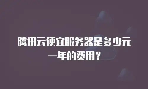 腾讯云便宜服务器是多少元一年的费用？
