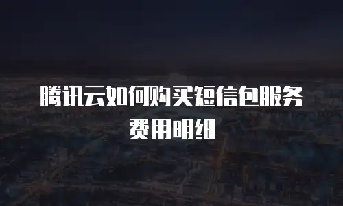 腾讯云如何购买短信包服务费用明细