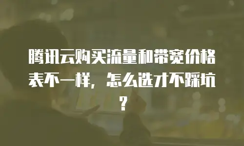 腾讯云购买流量和带宽价格表不一样，怎么选才不踩坑？