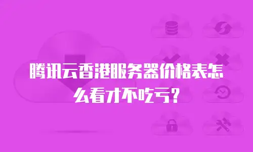 腾讯云香港服务器价格表怎么看才不吃亏？