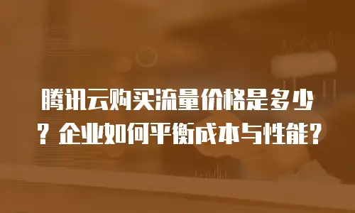 腾讯云购买流量价格是多少？企业如何平衡成本与性能？