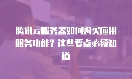 腾讯云服务器如何购买应用服务功能？这些要点必须知道