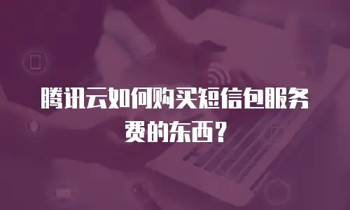 腾讯云如何购买短信包服务费的东西？