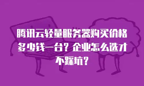腾讯云轻量服务器购买价格多少钱一台？企业怎么选才不踩坑？