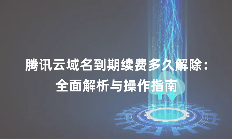 腾讯云域名到期续费多久解除：全面解析与操作指南