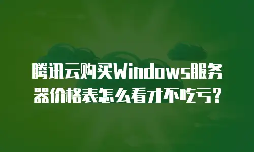 腾讯云购买Windows服务器价格表怎么看才不吃亏？