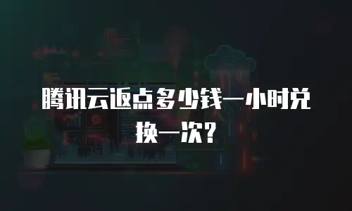 腾讯云返点多少钱一小时兑换一次？