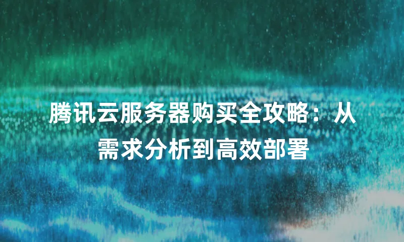 腾讯云服务器购买全攻略：从需求分析到高效部署