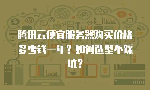 腾讯云便宜服务器购买价格多少钱一年？如何选型不踩坑？